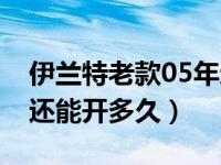 伊兰特老款05年还可以开多久（05年伊兰特还能开多久）