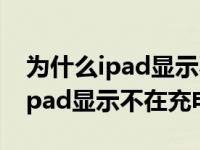 为什么ipad显示不在充电也会充电（为什么ipad显示不在充电）