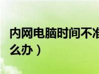 内网电脑时间不准怎么解决（电脑时间不准怎么办）
