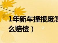 1年新车撞报废怎么赔偿（1年新车撞报废怎么赔偿）