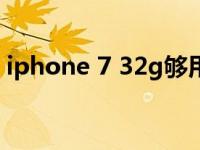 iphone 7 32g够用吗（32g的苹果7够用吗）