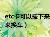 etc卡可以拔下来换车用吗（etc卡可以抽卡出来换车）