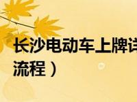 长沙电动车上牌详细流程（长沙电动车上牌照流程）