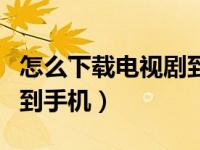 怎么下载电视剧到手机里面（怎么下载电视剧到手机）