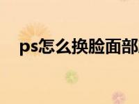 ps怎么换脸面部颜色统一（ps怎么换脸）