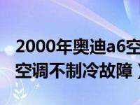 2000年奥迪a6空调不制冷什么情况（奥迪a6空调不制冷故障）