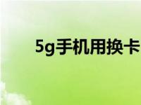 5g手机用换卡吗（5g手机用换卡吗）