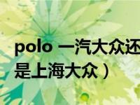 polo 一汽大众还是上汽（polo是一汽大众还是上海大众）