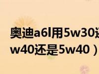 奥迪a6l用5w30还是5w40的好（奥迪a6l用0w40还是5w40）