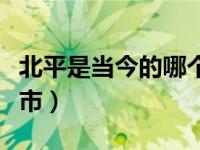 北平是当今的哪个城市（北平是现在的哪个城市）