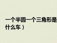 一个半圆一个三角形是什么车标志（一个半圆一个三角形是什么车）