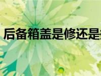 后备箱盖是修还是换（后备箱盖是修还是换）
