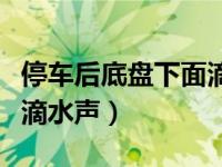 停车后底盘下面滴水怎么回事（停车后底盘有滴水声）