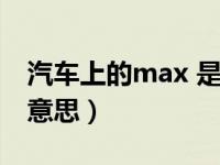 汽车上的max 是什么意思（max汽车上什么意思）