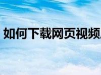 如何下载网页视频原版（如何下载网页视频）