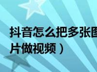 抖音怎么把多张图片连放视频（抖音怎么用图片做视频）