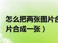 怎么把两张图片合成一张长图（怎么把两张图片合成一张）