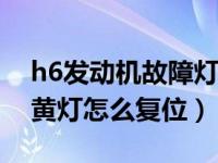 h6发动机故障灯亮黄灯怎么复位（发动机亮黄灯怎么复位）