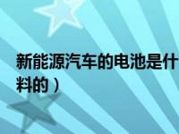 新能源汽车的电池是什么材质的（新能源汽车电池是什么材料的）