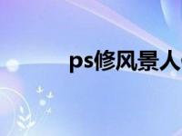 ps修风景人像（ps修人像教程）