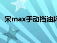 宋max手动挡油耗多少（宋max手动油耗）