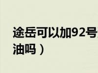 途岳可以加92号汽油吗（途岳可以加92号汽油吗）