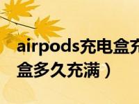 airpods充电盒充满需要多久（airpods充电盒多久充满）