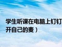 学生听课在电脑上钉钉如何连麦（学生在钉钉听课时怎样打开自己的麦）