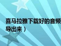 喜马拉雅下载好的音频怎么导出（喜马拉雅下载的音频怎么导出来）