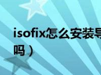 isofix怎么安装导向槽（isofix导向槽一定要吗）