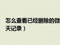 怎么查看已经删除的微信聊天记录（怎么查看删除的微信聊天记录）