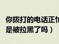 你拨打的电话正忙是拉黑还是关机（电话关机是被拉黑了吗）