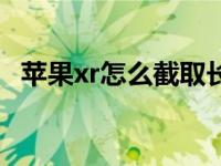 苹果xr怎么截取长图（苹果xr怎么截长图）