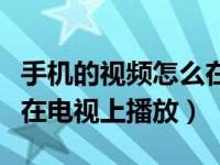 手机的视频怎么在电视上播放（手机视频如何在电视上播放）