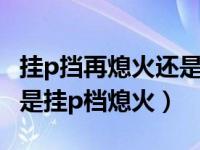 挂p挡再熄火还是熄火再挂p挡（熄火挂p档还是挂p档熄火）