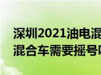 深圳2021油电混合车需要摇号吗（深圳油电混合车需要摇号吗）