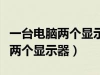 一台电脑两个显示器怎么调主副屏（一台电脑两个显示器）