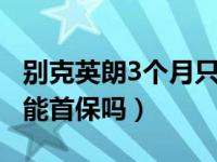 别克英朗3个月只开1千公里首保吗（1千公里能首保吗）