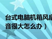 台式电脑机箱风扇声音大怎么办（机箱风扇声音很大怎么办）