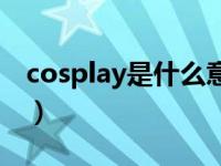 cosplay是什么意思呀（cosplay是什么意思）