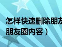 怎样快速删除朋友圈部分内容（怎样快速删除朋友圈内容）