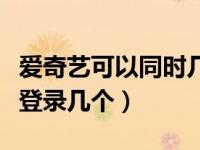 爱奇艺可以同时几个账户登录（爱奇艺能同时登录几个）