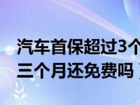 汽车首保超过3个月还免费吗（汽车首保超过三个月还免费吗）