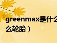 greenmax是什么轮胎质量（greenmax是什么轮胎）