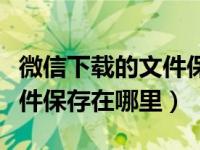 微信下载的文件保存在哪里了（微信下载的文件保存在哪里）