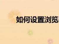 如何设置浏览器（如何设置浏览器）