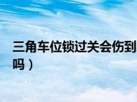 三角车位锁过关会伤到底盘吗（三角停车锁锁会把底盘刮坏吗）