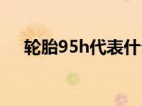 轮胎95h代表什么（轮胎95h代表什么）