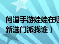 问道手游娃娃在哪里换门派（问道手游娃娃重新选门派找谁）