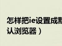 怎样把ie设置成默认浏览器（如何设置ie为默认浏览器）